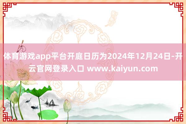 体育游戏app平台开庭日历为2024年12月24日-开云官网登录入口 www.kaiyun.com