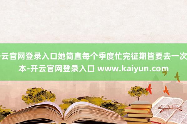开云官网登录入口她简直每个季度忙完征期皆要去一次日本-开云官网登录入口 www.kaiyun.com