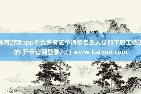 体育游戏app平台所有这个词签名王人是部下职工伪造的-开云官网登录入口 www.kaiyun.com