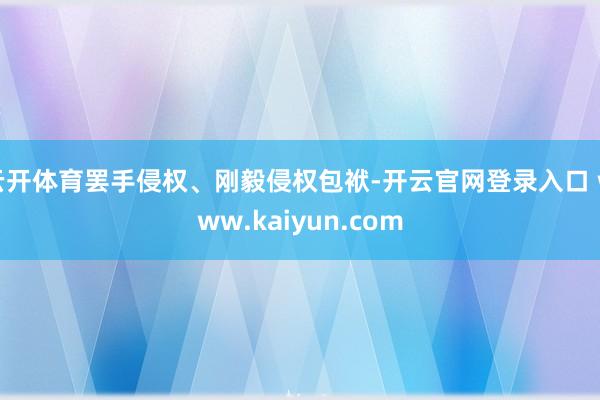 云开体育罢手侵权、刚毅侵权包袱-开云官网登录入口 www.kaiyun.com