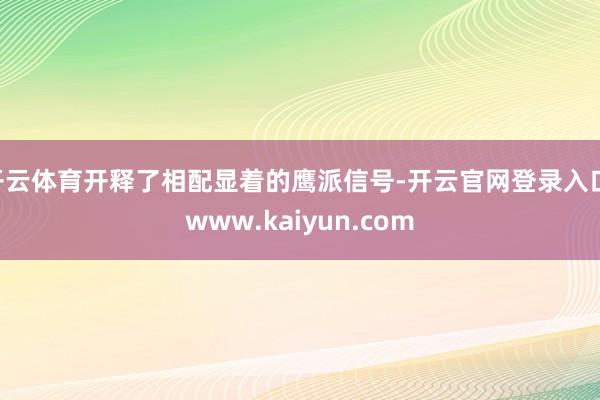 开云体育开释了相配显着的鹰派信号-开云官网登录入口 www.kaiyun.com