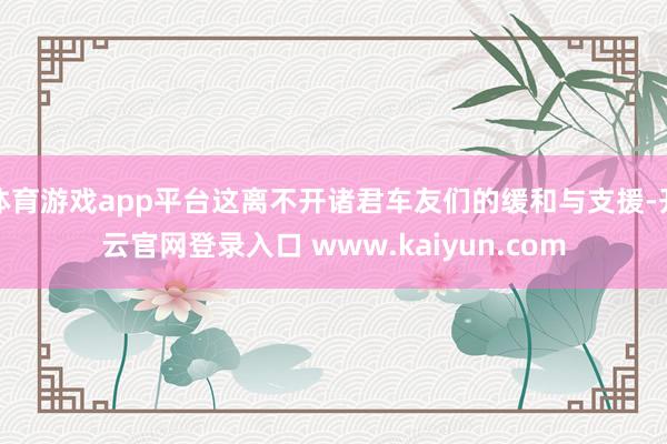 体育游戏app平台这离不开诸君车友们的缓和与支援-开云官网登录入口 www.kaiyun.com