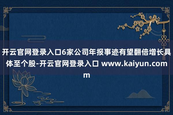 开云官网登录入口　　6家公司年报事迹有望翻倍增长　　具体至个股-开云官网登录入口 www.kaiyun.com