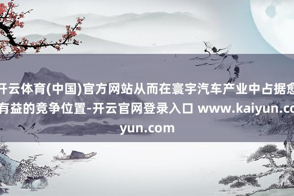 开云体育(中国)官方网站从而在寰宇汽车产业中占据愈加有益的竞争位置-开云官网登录入口 www.kaiyun.com
