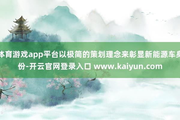 体育游戏app平台以极简的策划理念来彰显新能源车身份-开云官网登录入口 www.kaiyun.com