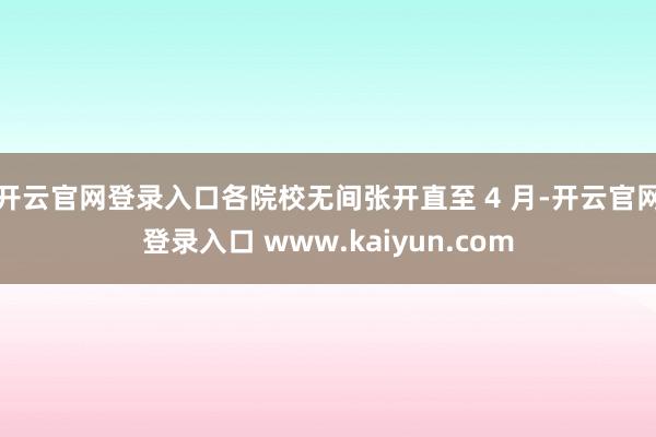 开云官网登录入口各院校无间张开直至 4 月-开云官网登录入口 www.kaiyun.com