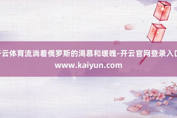 开云体育流淌着俄罗斯的渴慕和缓魄-开云官网登录入口 www.kaiyun.com