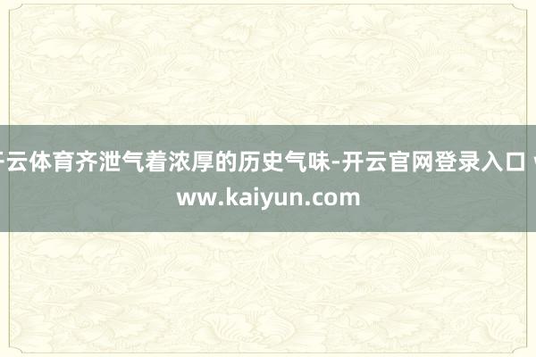 开云体育齐泄气着浓厚的历史气味-开云官网登录入口 www.kaiyun.com