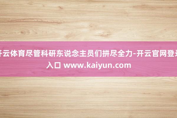 开云体育尽管科研东说念主员们拼尽全力-开云官网登录入口 www.kaiyun.com