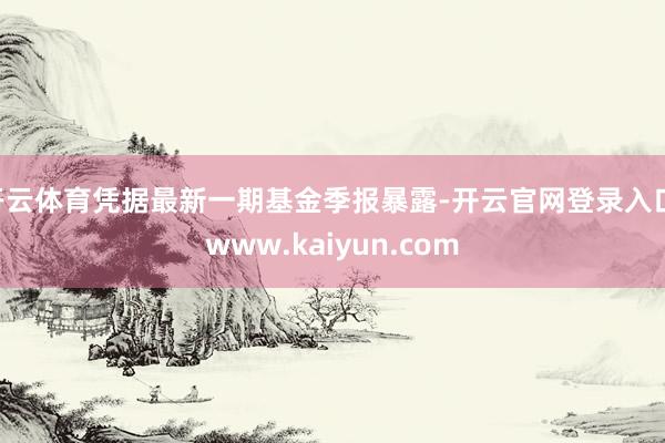 开云体育凭据最新一期基金季报暴露-开云官网登录入口 www.kaiyun.com