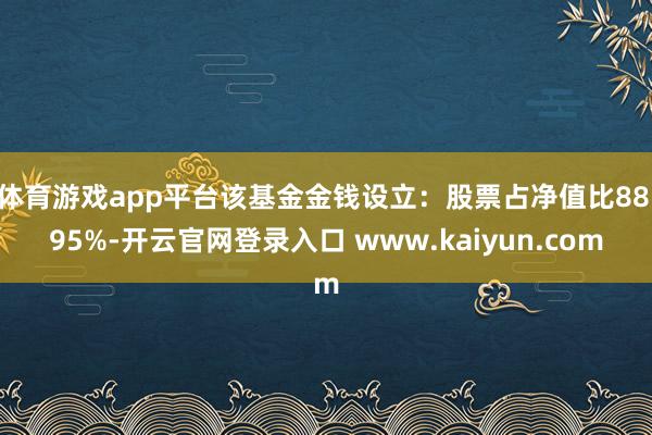 体育游戏app平台该基金金钱设立：股票占净值比88.95%-开云官网登录入口 www.kaiyun.com