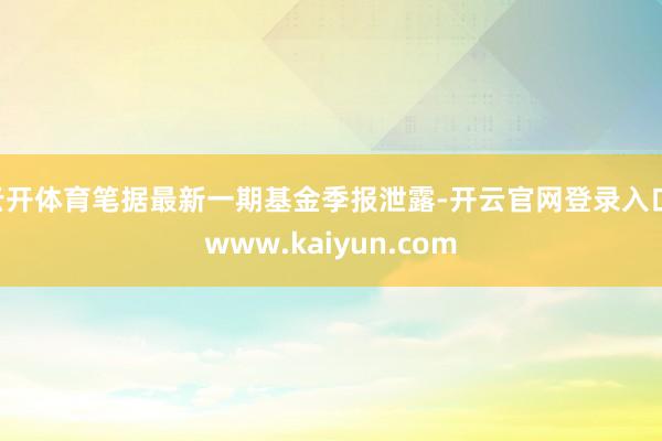 云开体育笔据最新一期基金季报泄露-开云官网登录入口 www.kaiyun.com