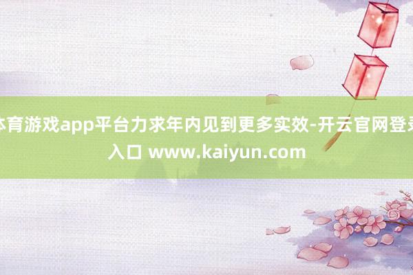 体育游戏app平台力求年内见到更多实效-开云官网登录入口 www.kaiyun.com