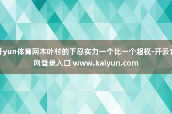 开yun体育网木叶村的下忍实力一个比一个超模-开云官网登录入口 www.kaiyun.com