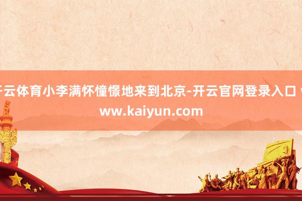 开云体育小李满怀憧憬地来到北京-开云官网登录入口 www.kaiyun.com