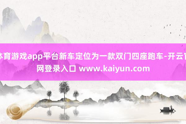 体育游戏app平台新车定位为一款双门四座跑车-开云官网登录入口 www.kaiyun.com