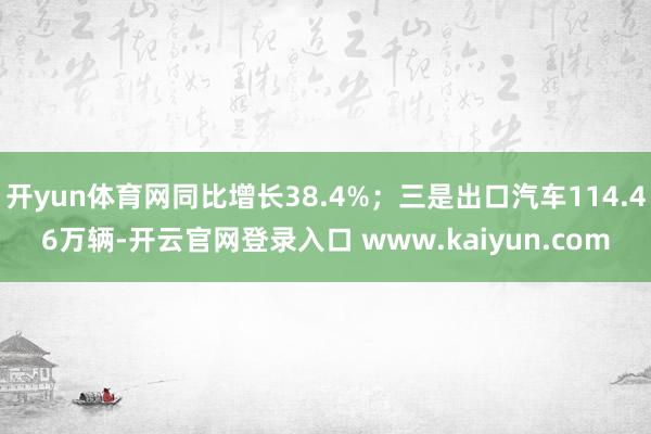 开yun体育网同比增长38.4%;三是出口汽车114.46万辆-开云官网登录入口 www.kaiyun.com