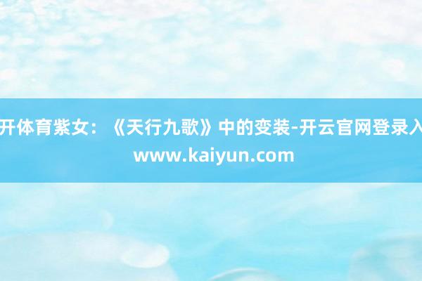 云开体育紫女:《天行九歌》中的变装-开云官网登录入口 www.kaiyun.com