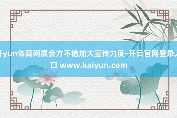 开yun体育网展会方不错加大宣传力度-开云官网登录入口 www.kaiyun.com