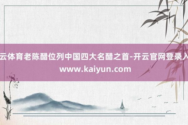 开云体育老陈醋位列中国四大名醋之首-开云官网登录入口 www.kaiyun.com