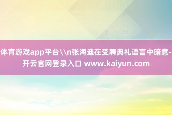 体育游戏app平台\n张海迪在受聘典礼语言中暗意-开云官网登录入口 www.kaiyun.com