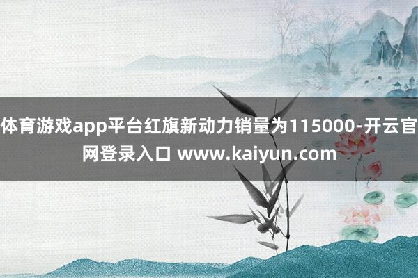 体育游戏app平台红旗新动力销量为115000-开云官网登录入口 www.kaiyun.com