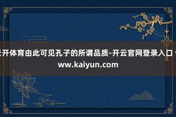 云开体育由此可见孔子的所谓品质-开云官网登录入口 www.kaiyun.com