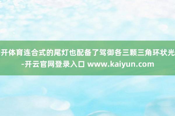 云开体育连合式的尾灯也配备了驾御各三颗三角环状光带-开云官网登录入口 www.kaiyun.com