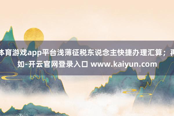 体育游戏app平台浅薄征税东说念主快捷办理汇算；再如-开云官网登录入口 www.kaiyun.com