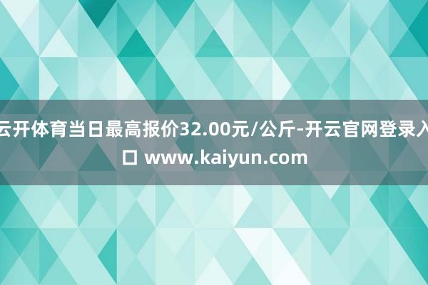 云开体育当日最高报价32.00元/公斤-开云官网登录入口 www.kaiyun.com