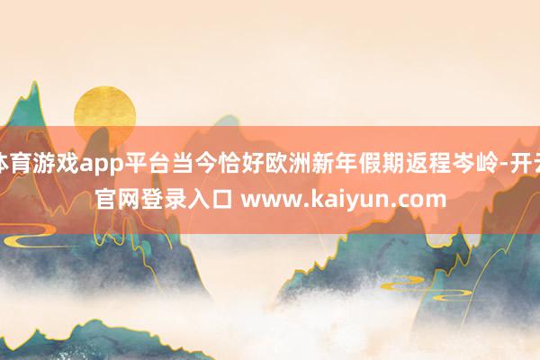 体育游戏app平台当今恰好欧洲新年假期返程岑岭-开云官网登录入口 www.kaiyun.com