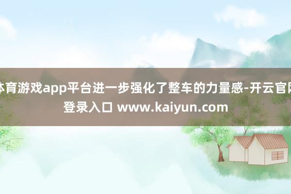 体育游戏app平台进一步强化了整车的力量感-开云官网登录入口 www.kaiyun.com