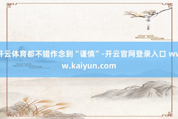 开云体育都不错作念到“谨慎”-开云官网登录入口 www.kaiyun.com
