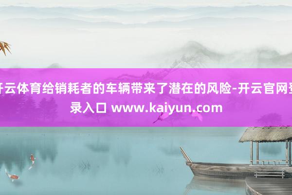 开云体育给销耗者的车辆带来了潜在的风险-开云官网登录入口 www.kaiyun.com