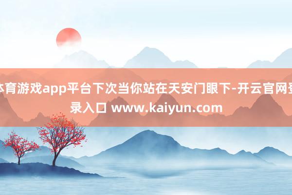 体育游戏app平台下次当你站在天安门眼下-开云官网登录入口 www.kaiyun.com