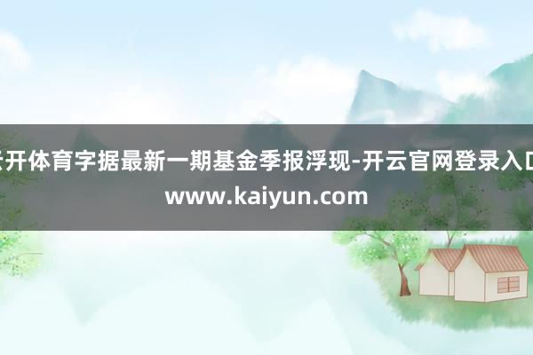 云开体育字据最新一期基金季报浮现-开云官网登录入口 www.kaiyun.com