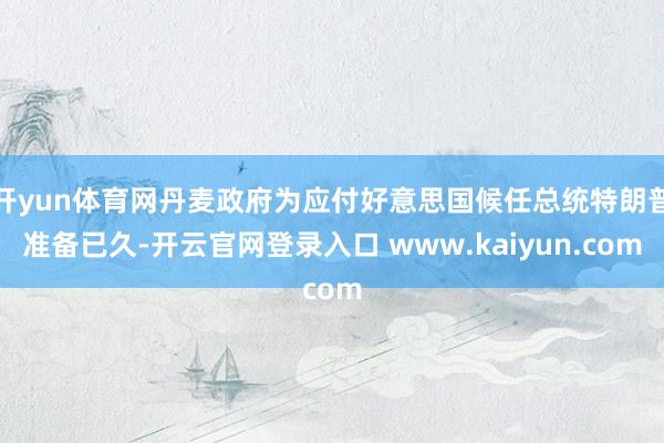 开yun体育网丹麦政府为应付好意思国候任总统特朗普准备已久-开云官网登录入口 www.kaiyun.com