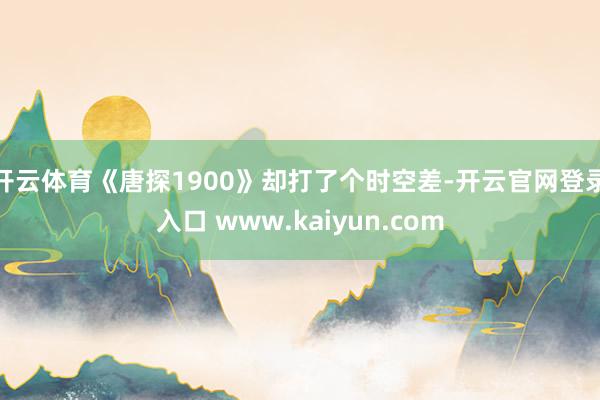 开云体育《唐探1900》却打了个时空差-开云官网登录入口 www.kaiyun.com