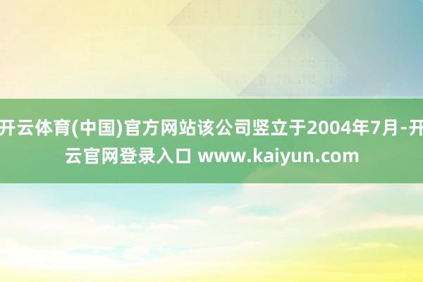 开云体育(中国)官方网站该公司竖立于2004年7月-开云官网登录入口 www.kaiyun.com