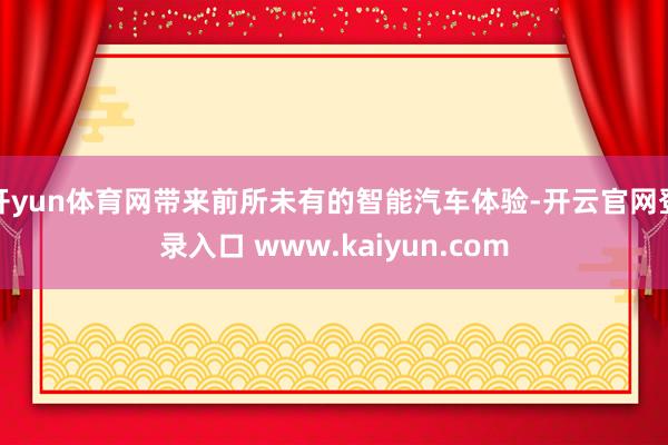 开yun体育网带来前所未有的智能汽车体验-开云官网登录入口 www.kaiyun.com