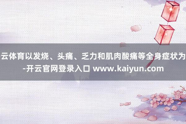 开云体育以发烧、头痛、乏力和肌肉酸痛等全身症状为主-开云官网登录入口 www.kaiyun.com