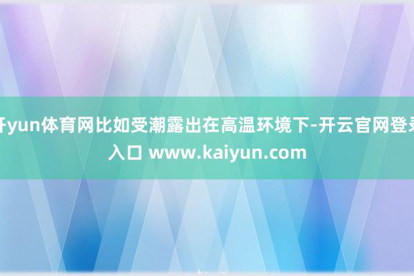 开yun体育网比如受潮露出在高温环境下-开云官网登录入口 www.kaiyun.com