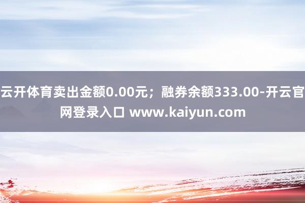 云开体育卖出金额0.00元;融券余额333.00-开云官网登录入口 www.kaiyun.com