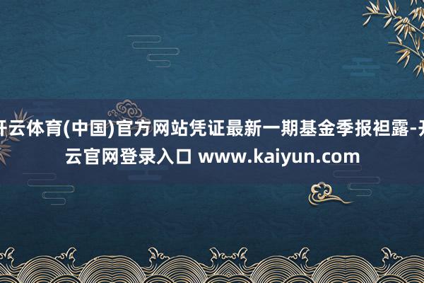 开云体育(中国)官方网站凭证最新一期基金季报袒露-开云官网登录入口 www.kaiyun.com