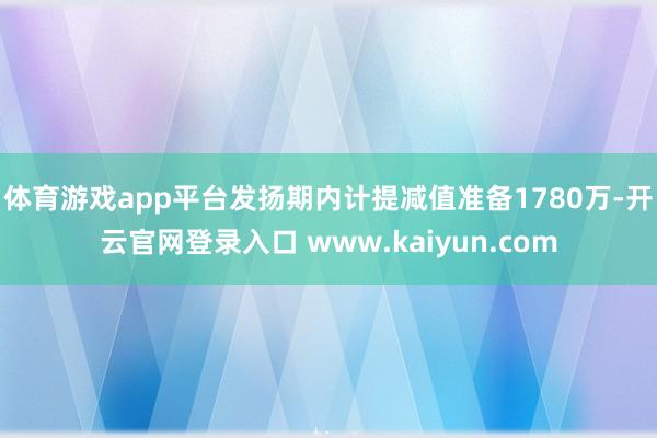 体育游戏app平台　　发扬期内计提减值准备1780万-开云官网登录入口 www.kaiyun.com