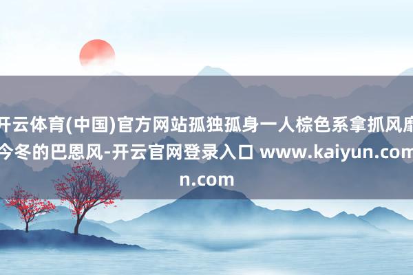 开云体育(中国)官方网站孤独孤身一人棕色系拿抓风靡今冬的巴恩风-开云官网登录入口 www.kaiyun.com
