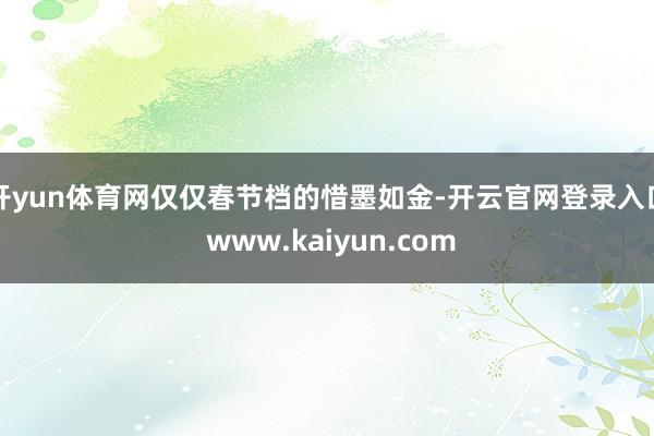 开yun体育网仅仅春节档的惜墨如金-开云官网登录入口 www.kaiyun.com