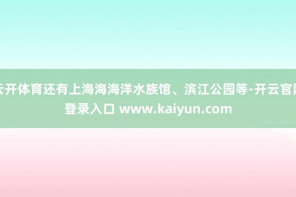 云开体育还有上海海海洋水族馆、滨江公园等-开云官网登录入口 www.kaiyun.com