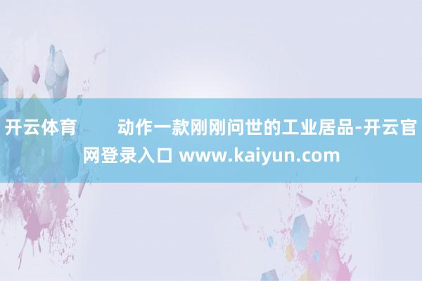 开云体育        动作一款刚刚问世的工业居品-开云官网登录入口 www.kaiyun.com