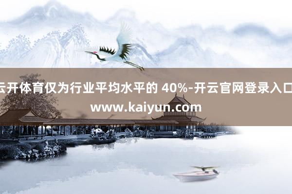 云开体育仅为行业平均水平的 40%-开云官网登录入口 www.kaiyun.com